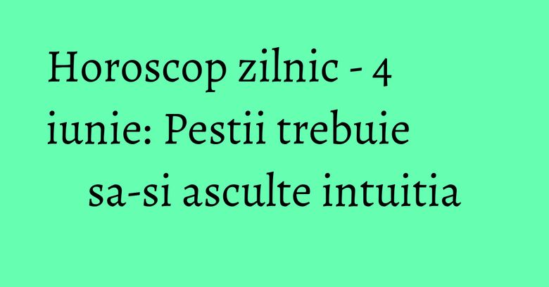Horoscop zilnic - 4 iunie: Pestii trebuie sa-si asculte intuitia Horoscop zilnic - 4 iunie: Pestii trebuie sa-si asculte intuitia