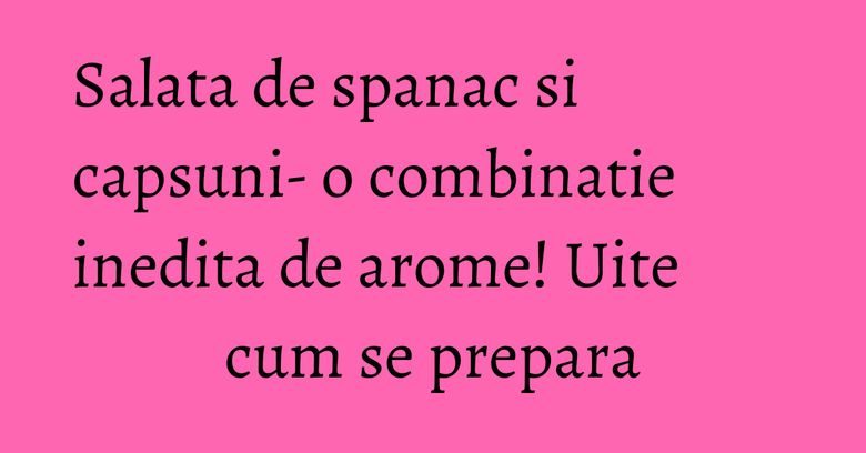 Salata de spanac si capsuni- o combinatie inedita de arome! Uite cum se prepara Salata de spanac si capsuni- o combinatie inedita de arome! Uite cum se prepara