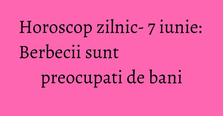 Horoscop zilnic- 7 iunie: Berbecii sunt preocupati de bani Horoscop zilnic- 7 iunie: Berbecii sunt preocupati de bani