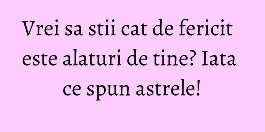 Vrei sa stii cat de fericit este alaturi de tine? Iata ce spun astrele!