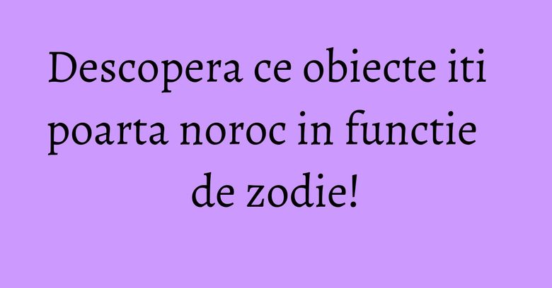 Descopera ce obiecte iti poarta noroc in functie de zodie! Descopera ce obiecte iti poarta noroc in functie de zodie!