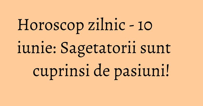 Horoscop zilnic - 10 iunie: Sagetatorii sunt cuprinsi de pasiuni! Horoscop zilnic - 10 iunie: Sagetatorii sunt cuprinsi de pasiuni!