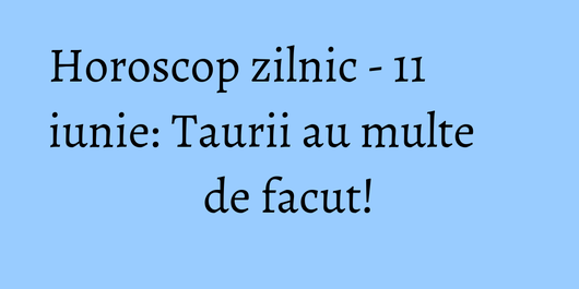 Horoscop zilnic - 11 iunie: Taurii au multe de facut!
