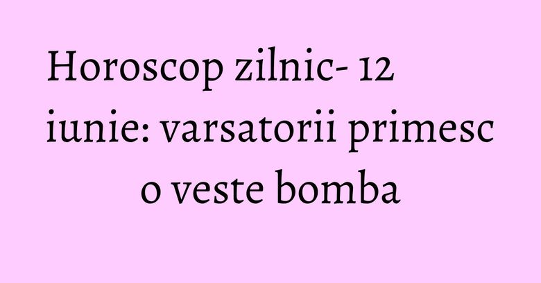 Horoscop zilnic- 12 iunie: varsatorii primesc o veste bomba Horoscop zilnic- 12 iunie: varsatorii primesc o veste bomba