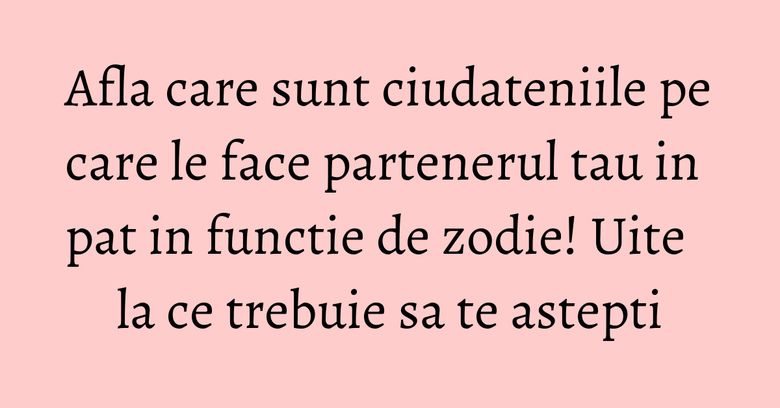 Afla care sunt ciudateniile pe care le face partenerul tau in pat in functie de zodie! Uite la ce trebuie sa te astepti Afla care sunt ciudateniile pe care le face partenerul tau in pat in functie de zodie! Uite la ce trebuie sa te astepti