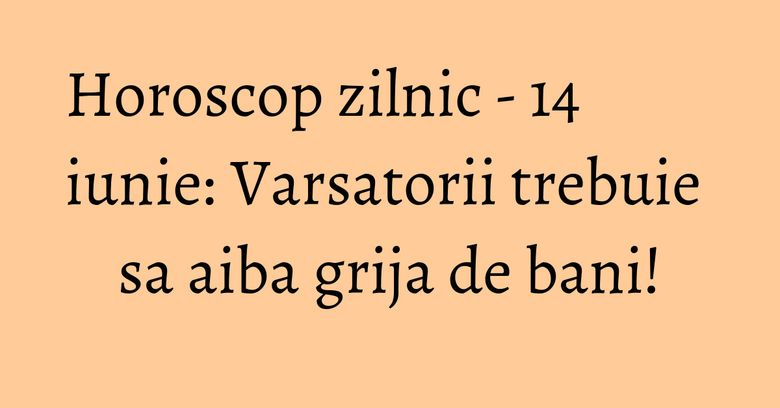 Horoscop zilnic - 14 iunie: Varsatorii trebuie sa aiba grija de bani! Horoscop zilnic - 14 iunie: Varsatorii trebuie sa aiba grija de bani!