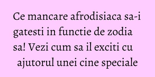 Ce mancare afrodisiaca sa-i gatesti in functie de zodia sa! Vezi cum sa il exciti cu ajutorul unei cine speciale