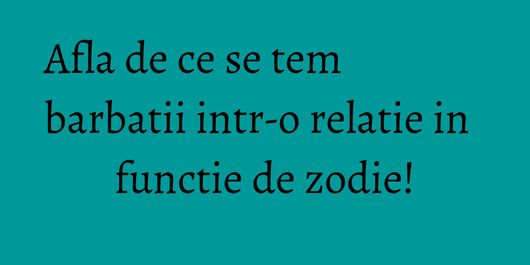 Afla de ce se tem barbatii intr-o relatie in functie de zodie!