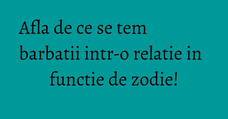 Afla de ce se tem barbatii intr-o relatie in functie de zodie! Afla de ce se tem barbatii intr-o relatie in functie de zodie!
