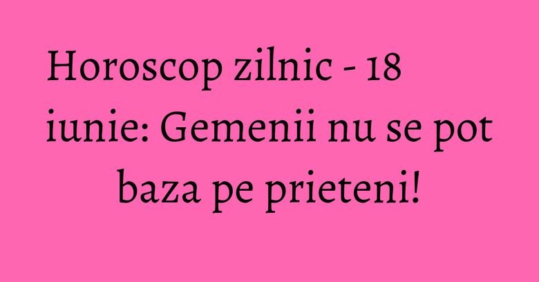 Horoscop zilnic - 18 iunie: Gemenii nu se pot baza pe prieteni! Horoscop zilnic - 18 iunie: Gemenii nu se pot baza pe prieteni!