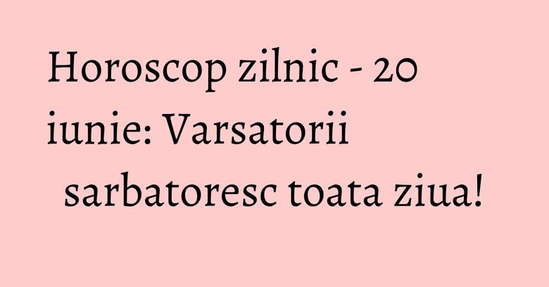 Horoscop zilnic - 20 iunie: Varsatorii sarbatoresc toata ziua! Horoscop zilnic - 20 iunie: Varsatorii sarbatoresc toata ziua!
