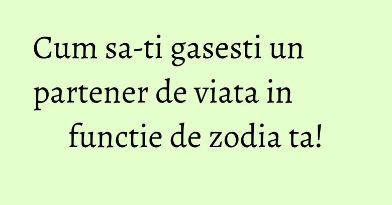 Cum sa-ti gasesti un partener de viata in functie de zodia ta!
