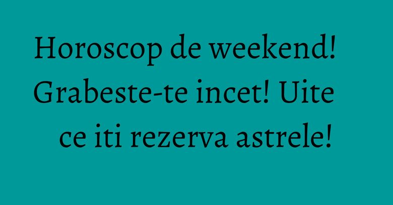 Horoscop de weekend! Grabeste-te incet! Uite ce iti rezerva astrele! Horoscop de weekend! Grabeste-te incet! Uite ce iti rezerva astrele!