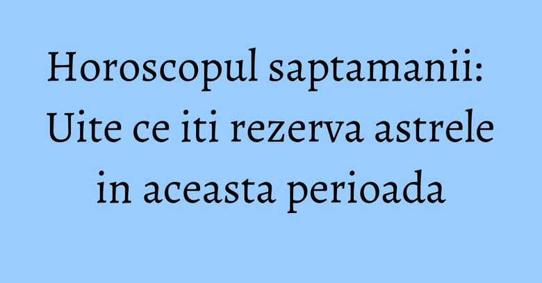 Horoscopul saptamanii: Uite ce iti rezerva astrele in aceasta perioada Horoscopul saptamanii: Uite ce iti rezerva astrele in aceasta perioada
