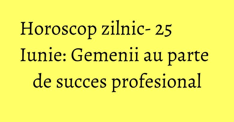 Horoscop zilnic- 25 Iunie: Gemenii au parte de succes profesional Horoscop zilnic- 25 Iunie: Gemenii au parte de succes profesional