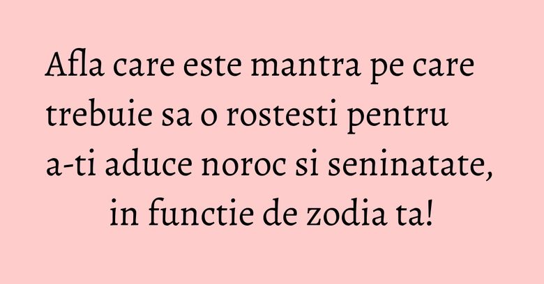 Afla care este mantra pe care trebuie sa o rostesti pentru a-ti aduce noroc si seninatate, in functie de zodia ta! Afla care este mantra pe care trebuie sa o rostesti pentru a-ti aduce noroc si seninatate, in functie de zodia ta!
