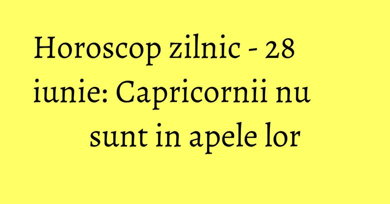 Horoscop zilnic - 28 iunie: Capricornii nu sunt in apele lor Horoscop zilnic - 28 iunie: Capricornii nu sunt in apele lor