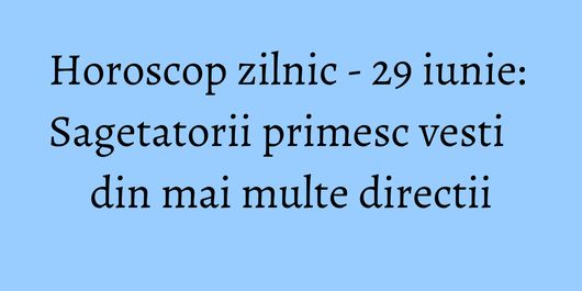 Horoscop zilnic - 29 iunie: Sagetatorii primesc vesti din mai multe directii