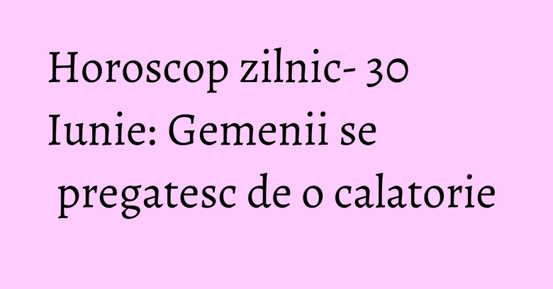 Horoscop zilnic- 30 Iunie: Gemenii se pregatesc de o calatorie Horoscop zilnic- 30 Iunie: Gemenii se pregatesc de o calatorie
