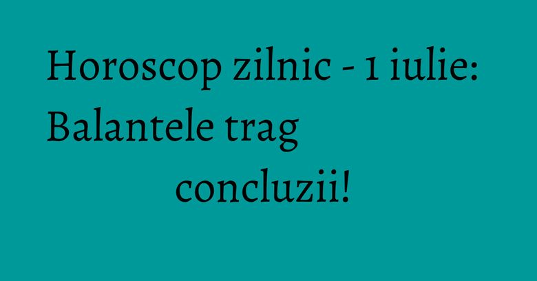 Horoscop zilnic - 1 iulie: Balantele trag concluzii! Horoscop zilnic - 1 iulie: Balantele trag concluzii! 