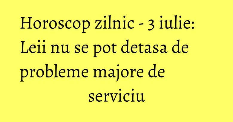 Horoscop zilnic - 3 iulie: Leii nu se pot detasa de probleme majore de serviciu Horoscop zilnic - 3 iulie: Leii nu se pot detasa de probleme majore de serviciu