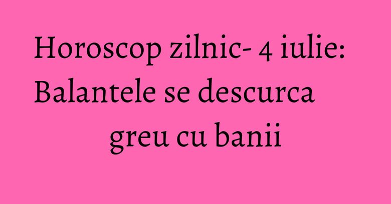 Horoscop zilnic- 4 iulie: Balantele se descurca greu cu banii Horoscop zilnic- 4 iulie: Balantele se descurca greu cu banii