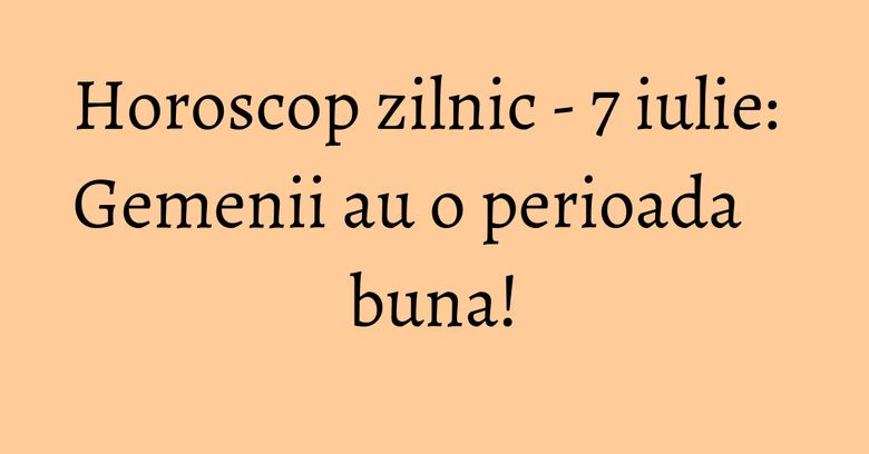 Horoscop zilnic - 7 iulie: Gemenii au o perioada buna!