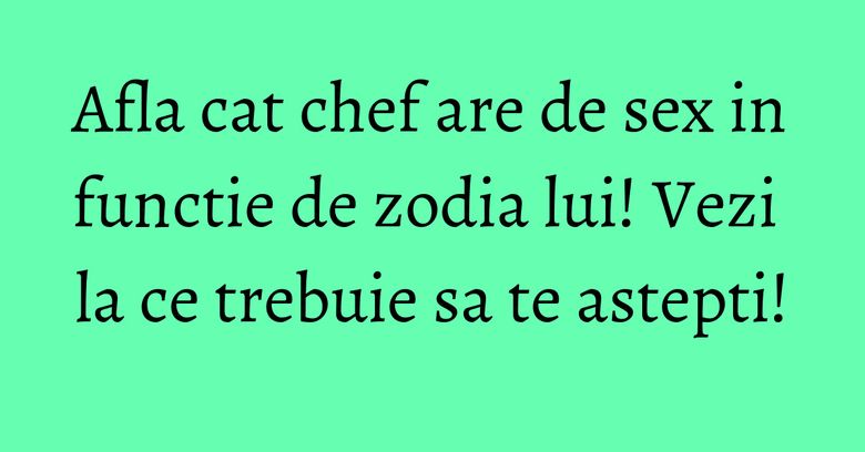 Afla cat chef are de sex in functie de zodia lui! Vezi la ce trebuie sa te astepti! Afla cat chef are de sex in functie de zodia lui! Vezi la ce trebuie sa te astepti!