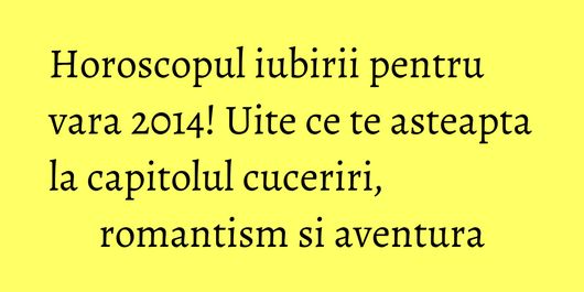 Horoscopul iubirii pentru vara 2014! Uite ce te asteapta la capitolul cuceriri, romantism si aventura