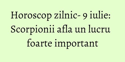 Horoscop zilnic- 9 iulie: Scorpionii afla un lucru foarte important