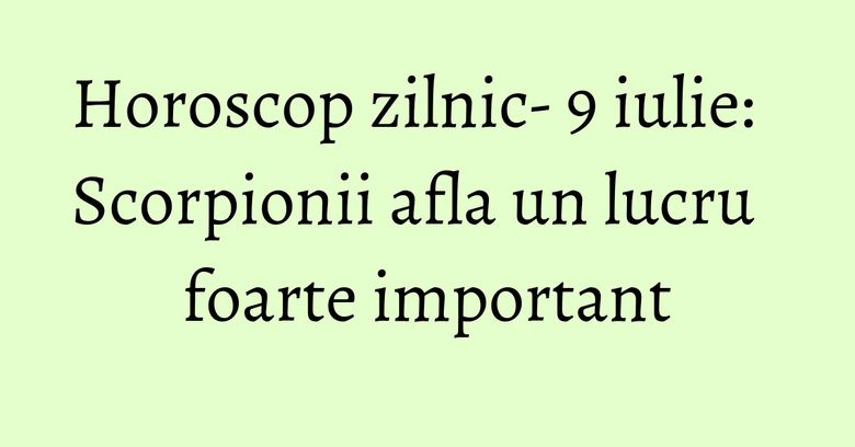 Horoscop zilnic- 9 iulie: Scorpionii afla un lucru foarte important Horoscop zilnic- 9 iulie: Scorpionii afla un lucru foarte important