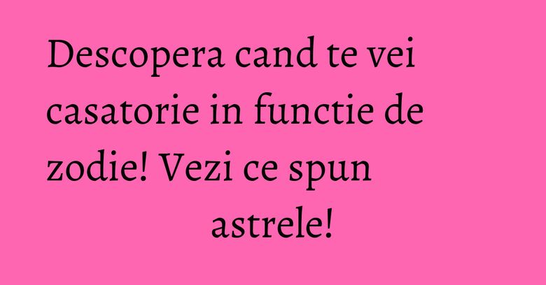 Descopera cand te vei casatorie in functie de zodie! Vezi ce spun astrele! Descopera cand te vei casatorie in functie de zodie! Vezi ce spun astrele!