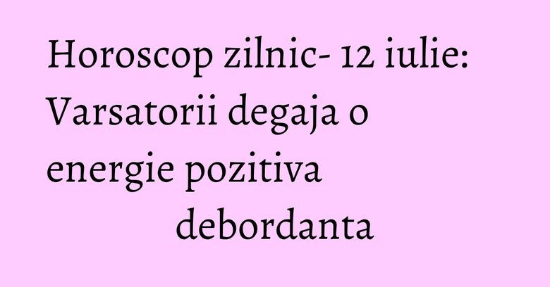 Horoscop zilnic- 12 iulie: Varsatorii degaja o energie pozitiva debordanta Horoscop zilnic- 12 iulie: Varsatorii degaja o energie pozitiva debordanta