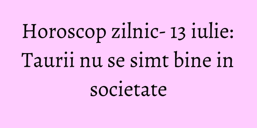 Horoscop zilnic- 13 iulie: Taurii nu se simt bine in societate