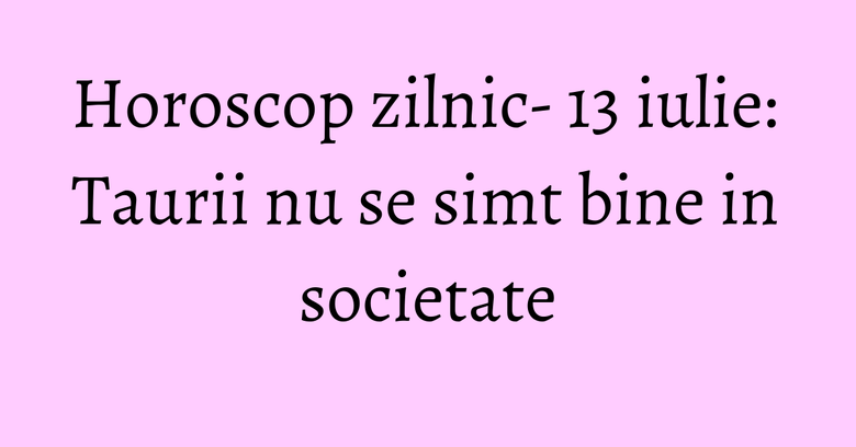 Horoscop zilnic- 13 iulie: Taurii nu se simt bine in societate Horoscop zilnic- 13 iulie: Taurii nu se simt bine in societate