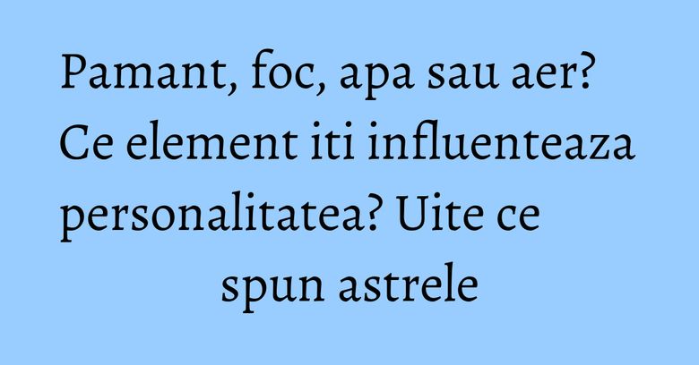 Pamant, foc, apa sau aer? Ce element iti influenteaza personalitatea? Uite ce spun astrele Pamant, foc, apa sau aer? Ce element iti influenteaza personalitatea? Uite ce spun astrele