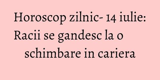 Horoscop zilnic- 14 iulie: Racii se gandesc la o schimbare in cariera