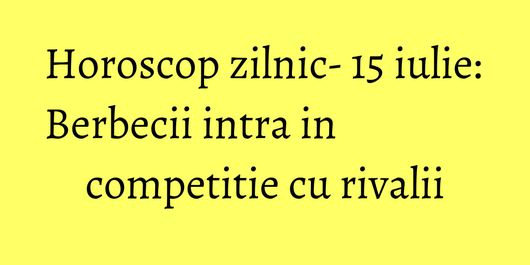 Horoscop zilnic- 15 iulie: Berbecii intra in competitie cu rivalii