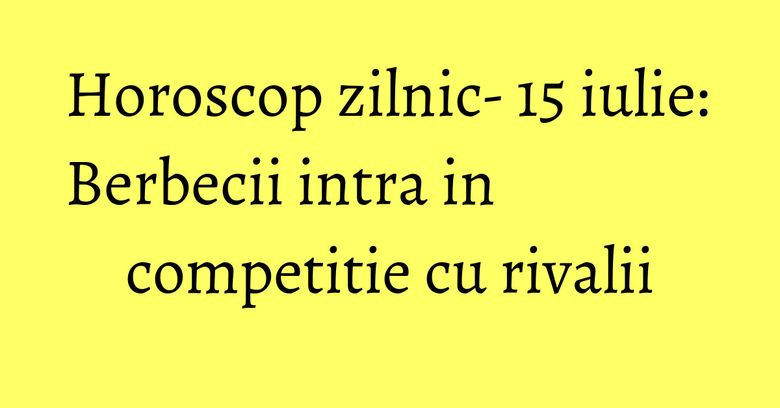 Horoscop zilnic- 15 iulie: Berbecii intra in competitie cu rivalii Horoscop zilnic- 15 iulie: Berbecii intra in competitie cu rivalii