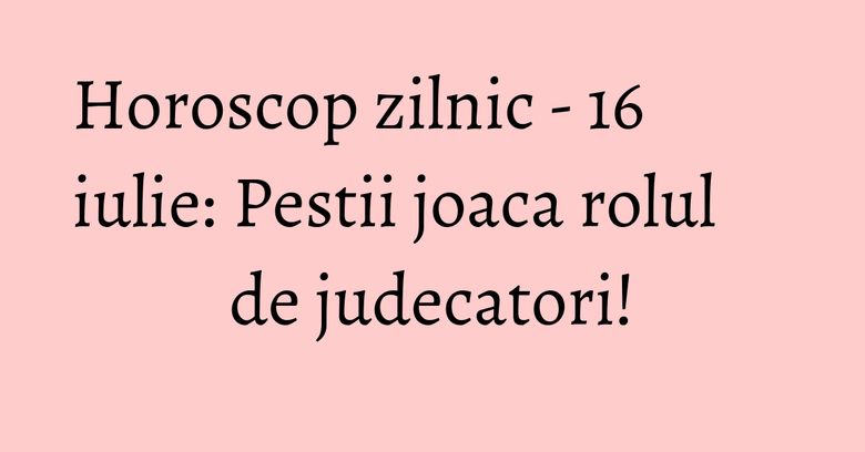 Horoscop zilnic - 16 iulie: Pestii joaca rolul de judecatori! Horoscop zilnic - 16 iulie: Pestii joaca rolul de judecatori!