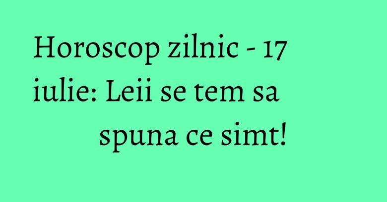 Horoscop zilnic - 17 iulie: Leii se tem sa spuna ce simt! Horoscop zilnic - 17 iulie: Leii se tem sa spuna ce simt!