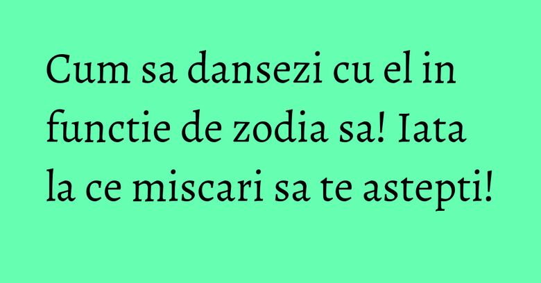 Cum sa dansezi cu el in functie de zodia sa! Iata la ce miscari sa te astepti! Cum sa dansezi cu el in functie de zodia sa! Iata la ce miscari sa te astepti!