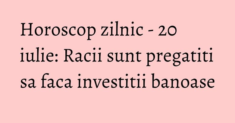 Horoscop zilnic - 20 iulie: Racii sunt pregatiti sa faca investitii banoase Horoscop zilnic - 20 iulie: Racii sunt pregatiti sa faca investitii banoase