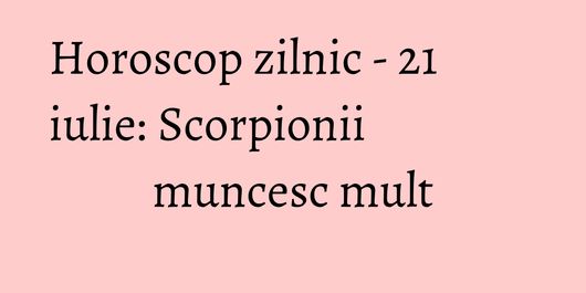Horoscop zilnic - 21 iulie: Scorpionii muncesc mult
