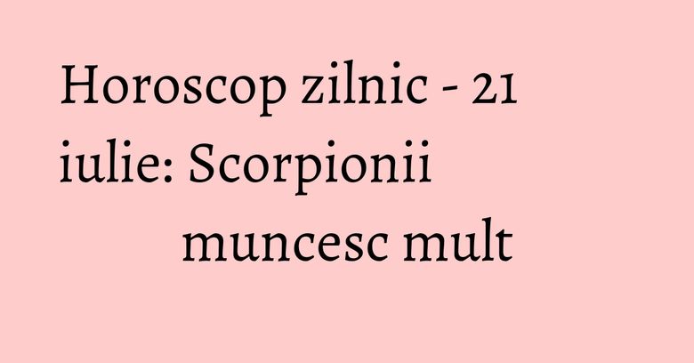 Horoscop zilnic - 21 iulie: Scorpionii muncesc mult