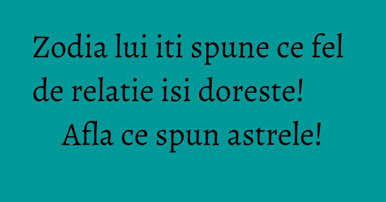 Zodia lui iti spune ce fel de relatie isi doreste! Afla ce spun astrele! Zodia lui iti spune ce fel de relatie isi doreste! Afla ce spun astrele!