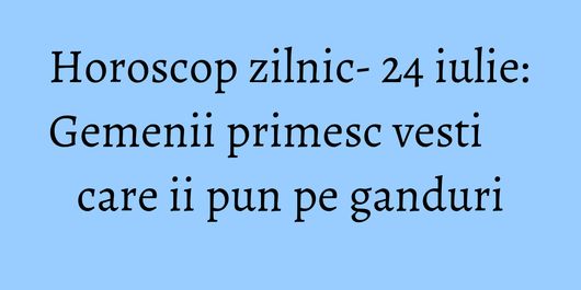 Horoscop zilnic- 24 iulie: Gemenii primesc vesti care ii pun pe ganduri