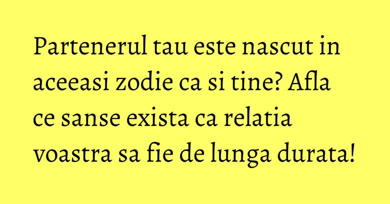 Partenerul tau este nascut in aceeasi zodie ca si tine? Afla ce sanse exista ca relatia voastra sa fie de lunga durata! Partenerul tau este nascut in aceeasi zodie ca si tine? Afla ce sanse exista ca relatia voastra sa fie de lunga durata!