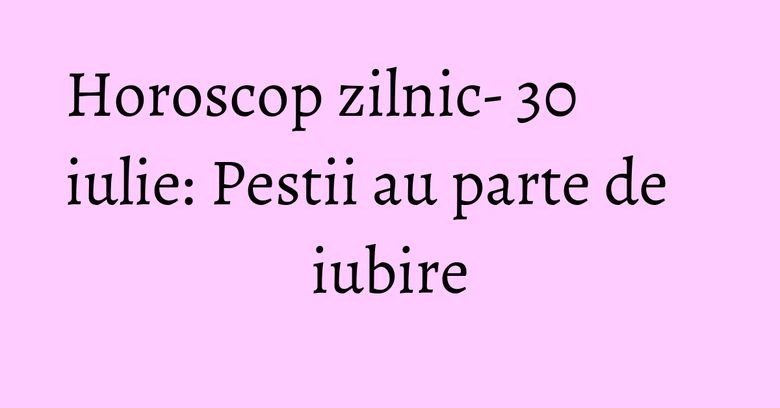 Horoscop zilnic- 30 iulie: Pestii au parte de iubire Horoscop zilnic- 30 iulie: Pestii au parte de iubire