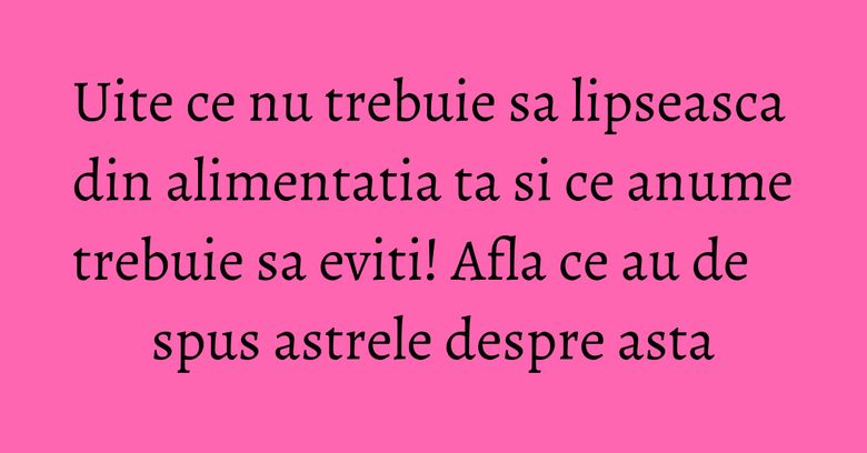 Uite ce nu trebuie sa lipseasca din alimentatia ta si ce anume trebuie sa eviti! Afla ce au de spus astrele despre asta Uite ce nu trebuie sa lipseasca din alimentatia ta si ce anume trebuie sa eviti! Afla ce au de spus astrele despre asta